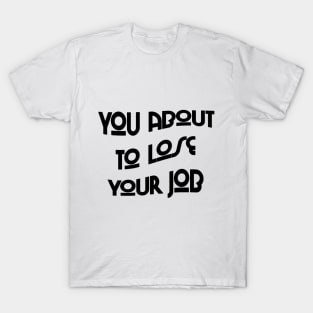 You about to lose your job T-Shirt